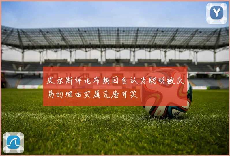 皮尔斯评论布朗因自认为聪明被交易的理由实属荒唐可笑