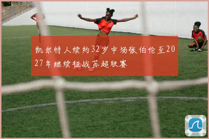 凯尔特人续约32岁中场张伯伦至2027年继续征战苏超联赛