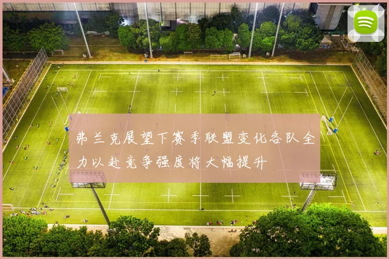 弗兰克展望下赛季联盟变化各队全力以赴竞争强度将大幅提升