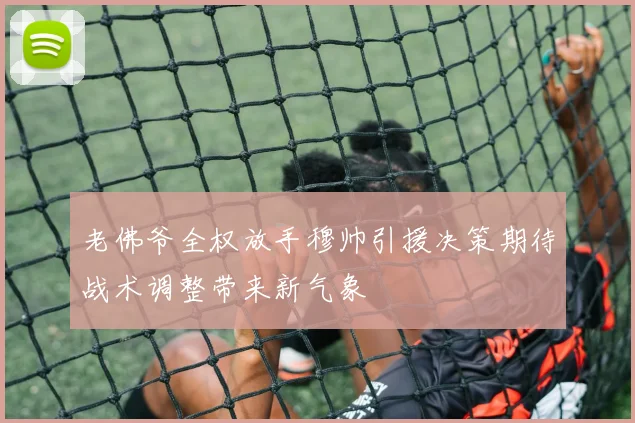 老佛爷全权放手穆帅引援决策期待战术调整带来新气象