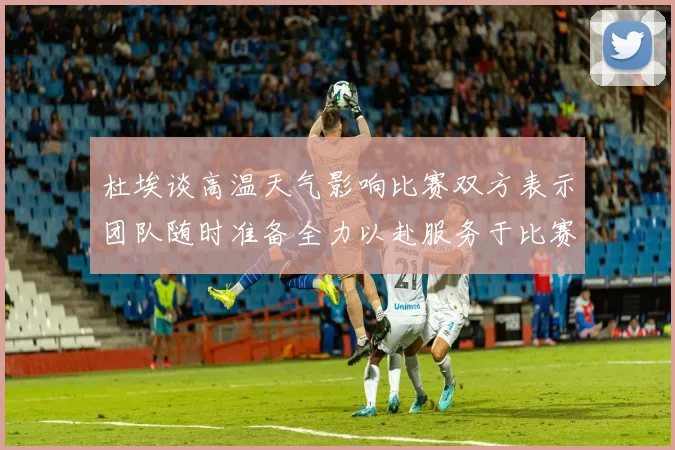 杜埃谈高温天气影响比赛双方表示团队随时准备全力以赴服务于比赛