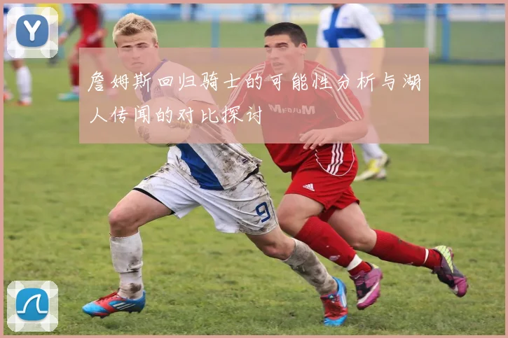 詹姆斯回归骑士的可能性分析与湖人传闻的对比探讨