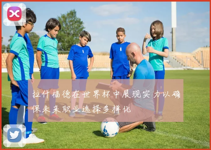 拉什福德在世界杯中展现实力以确保未来职业选择多样化