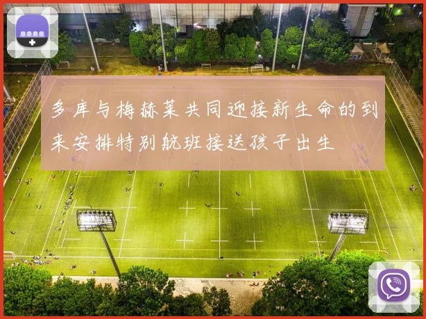 多库与梅赫莱共同迎接新生命的到来安排特别航班接送孩子出生