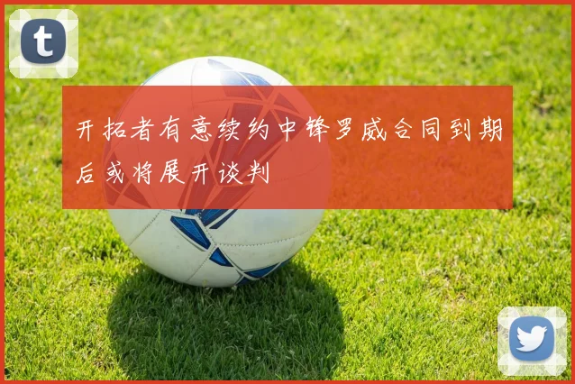 开拓者有意续约中锋罗威合同到期后或将展开谈判