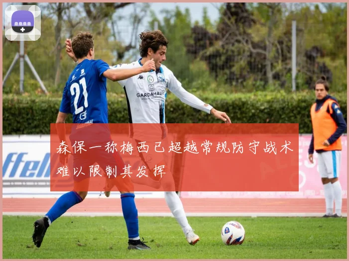 森保一称梅西已超越常规防守战术难以限制其发挥
