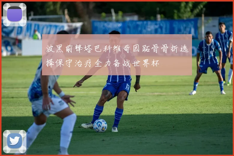 波黑前锋塔巴科维奇因跖骨骨折选择保守治疗全力备战世界杯