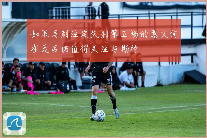 如果马刺注定失利第五场的意义何在是否仍值得关注与期待