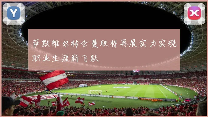 萨默维尔转会曼联将再展实力实现职业生涯新飞跃