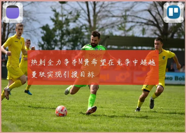 热刺全力争夺M费希望在竞争中超越曼联实现引援目标