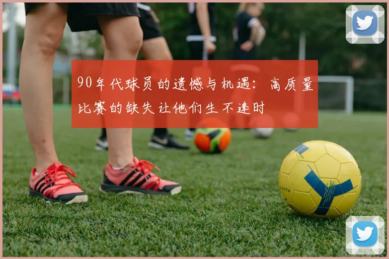 90年代球员的遗憾与机遇：高质量比赛的缺失让他们生不逢时