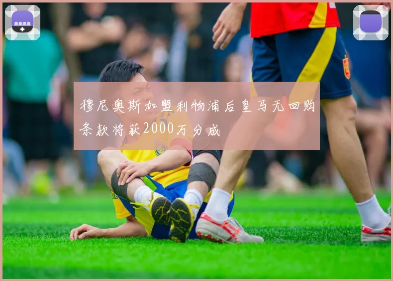 穆尼奥斯加盟利物浦后皇马无回购条款将获2000万分成