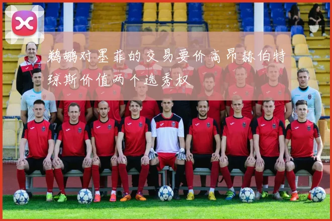 鹈鹕对墨菲的交易要价高昂赫伯特琼斯价值两个选秀权