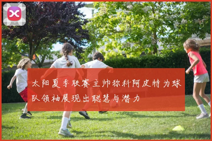 太阳夏季联赛主帅称科阿皮特为球队领袖展现出聪慧与潜力
