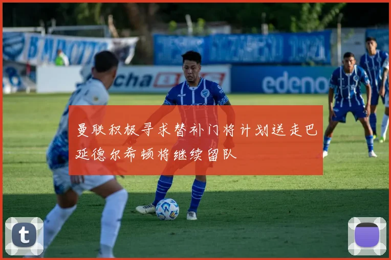 曼联积极寻求替补门将计划送走巴延德尔希顿将继续留队