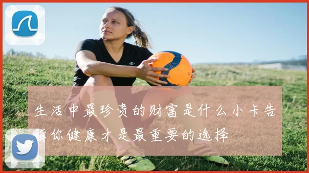 生活中最珍贵的财富是什么小卡告诉你健康才是最重要的选择